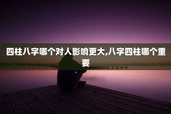 四柱八字哪个对人影响更大,八字四柱哪个重要
