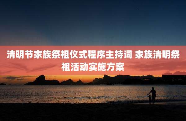 清明节家族祭祖仪式程序主持词 家族清明祭祖活动实施方案