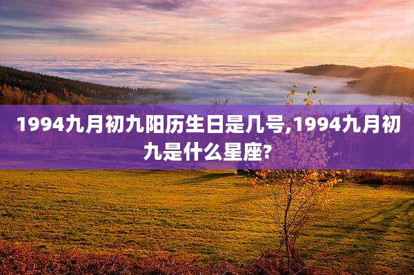 1994九月初九阳历生日是几号,1994九月初九是什么星座?