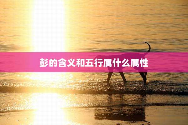 彭的含义和五行属什么属性