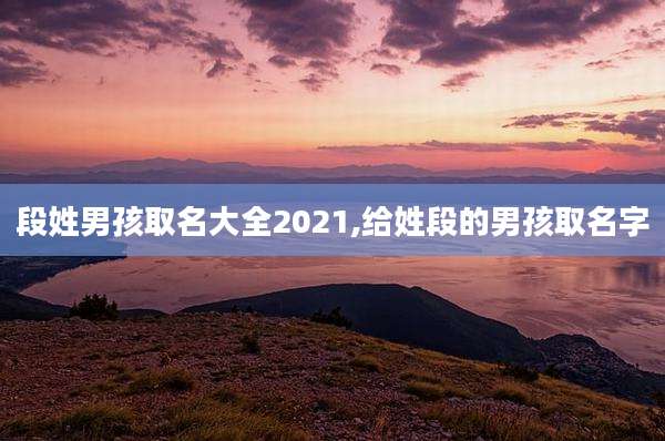 段姓男孩取名大全2021,给姓段的男孩取名字