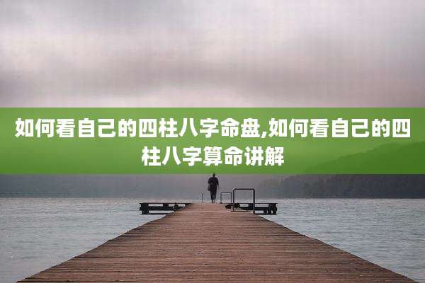 如何看自己的四柱八字命盘,如何看自己的四柱八字算命讲解