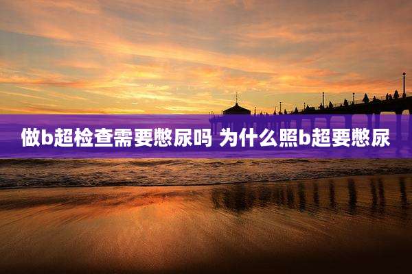 做b超检查需要憋尿吗 为什么照b超要憋尿