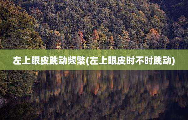 左上眼皮跳动频繁(左上眼皮时不时跳动)