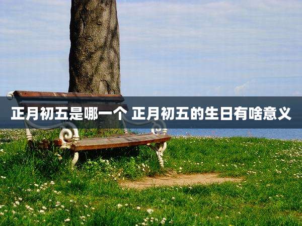 正月初五是哪一个 正月初五的生日有啥意义