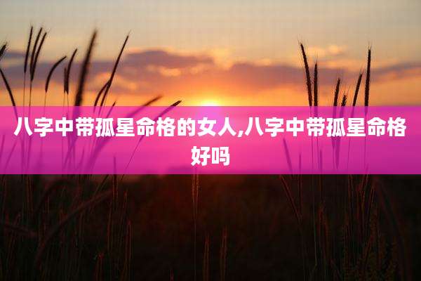 八字中带孤星命格的女人,八字中带孤星命格好吗