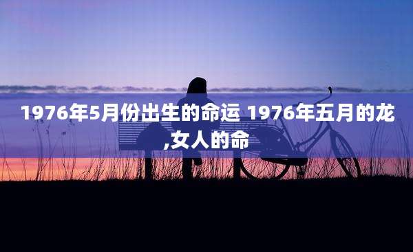 1976年5月份出生的命运 1976年五月的龙,女人的命