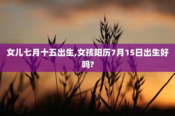 女儿七月十五出生,女孩阳历7月15日出生好吗?