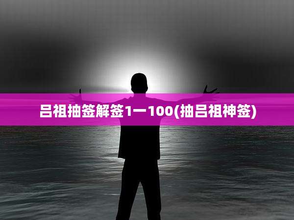 吕祖抽签解签1一100(抽吕祖神签)