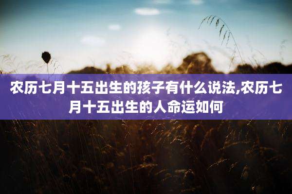 农历七月十五出生的孩子有什么说法,农历七月十五出生的人命运如何