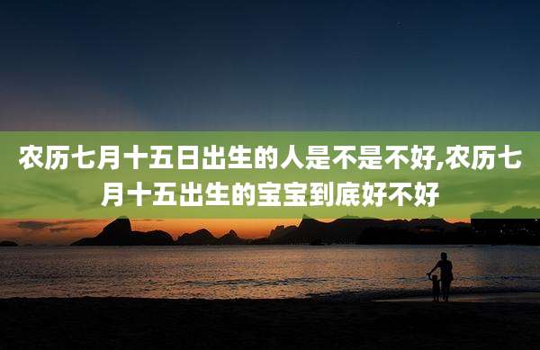 农历七月十五日出生的人是不是不好,农历七月十五出生的宝宝到底好不好