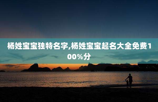 杨姓宝宝独特名字,杨姓宝宝起名大全免费100%分