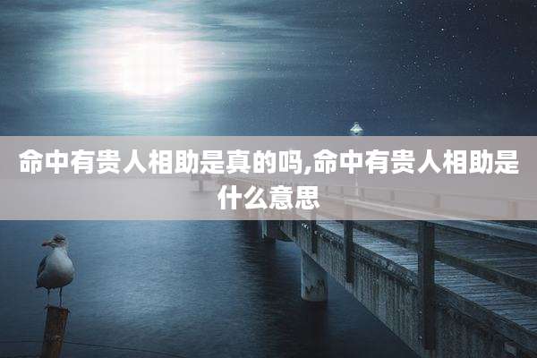 命中有贵人相助是真的吗,命中有贵人相助是什么意思