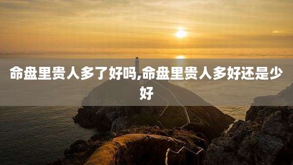 命盘里贵人多了好吗,命盘里贵人多好还是少好