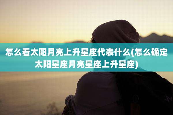 怎么看太阳月亮上升星座代表什么(怎么确定太阳星座月亮星座上升星座)