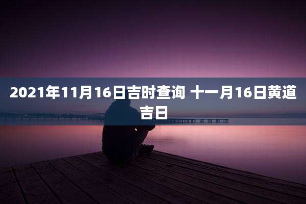 2021年11月16日吉时查询 十一月16日黄道吉日