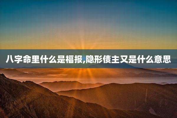 八字命里什么是福报,隐形债主又是什么意思