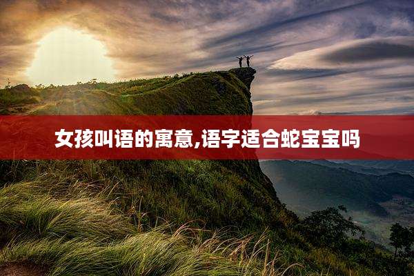 女孩叫语的寓意,语字适合蛇宝宝吗