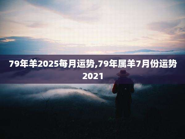79年羊2025每月运势,79年属羊7月份运势2021
