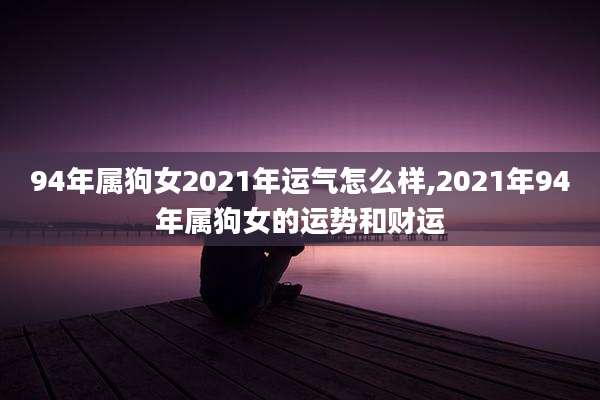 94年属狗女2021年运气怎么样,2021年94年属狗女的运势和财运