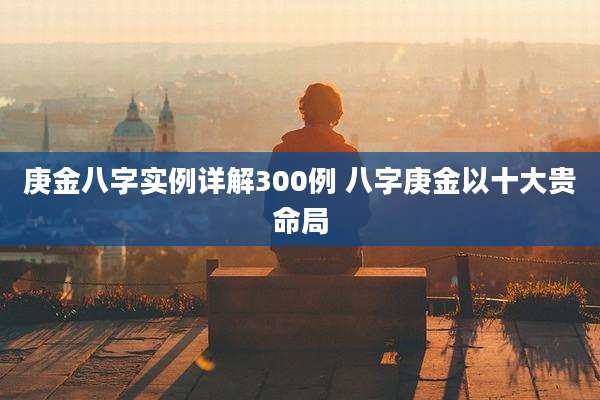 庚金八字实例详解300例 八字庚金以十大贵命局