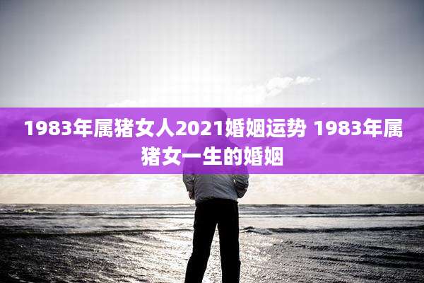 1983年属猪女人2021婚姻运势 1983年属猪女一生的婚姻