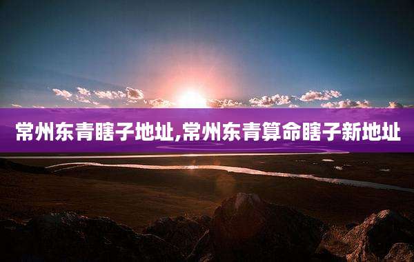 常州东青瞎子地址,常州东青算命瞎子新地址