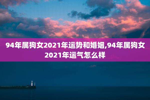 94年属狗女2021年运势和婚姻,94年属狗女2021年运气怎么样