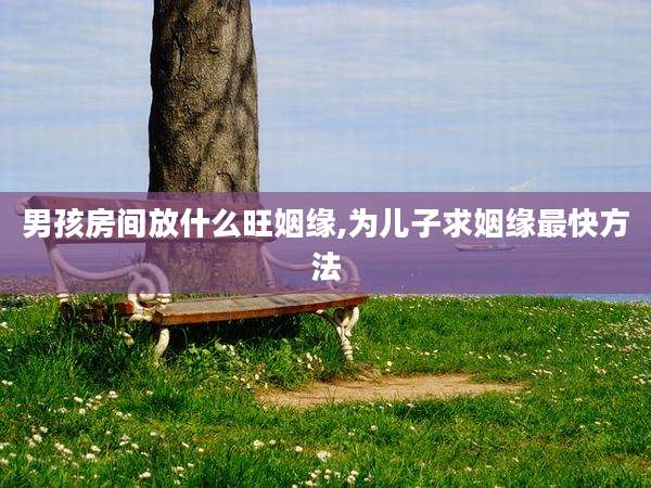 男孩房间放什么旺姻缘,为儿子求姻缘最快方法
