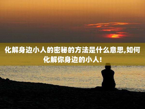 化解身边小人的密秘的方法是什么意思,如何化解你身边的小人!
