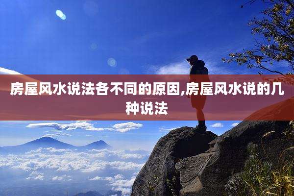 房屋风水说法各不同的原因,房屋风水说的几种说法