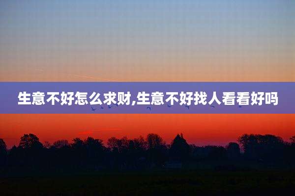 生意不好怎么求财,生意不好找人看看好吗