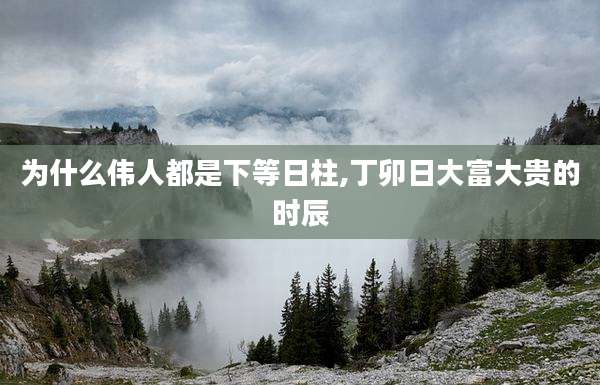 为什么伟人都是下等日柱,丁卯日大富大贵的时辰