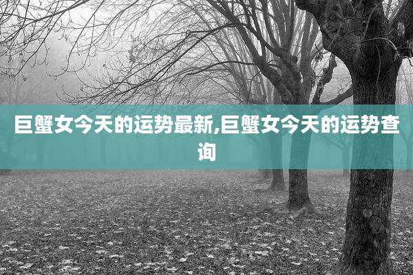 巨蟹女今天的运势最新,巨蟹女今天的运势查询