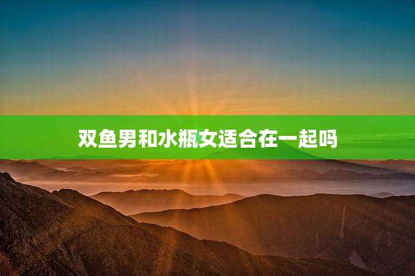 双鱼男和水瓶女适合在一起吗