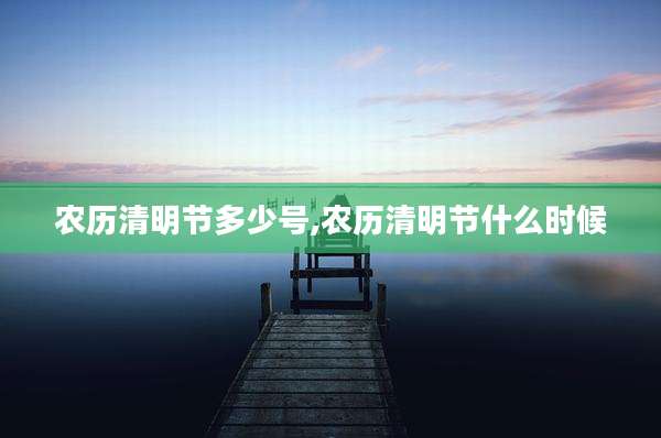农历清明节多少号,农历清明节什么时候