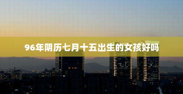 96年阴历七月十五出生的女孩好吗