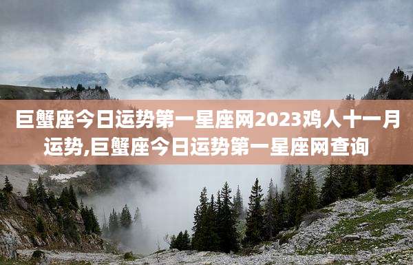 巨蟹座今日运势第一星座网2023鸡人十一月运势,巨蟹座今日运势第一星座网查询
