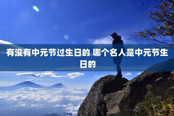 有没有中元节过生日的 哪个名人是中元节生日的