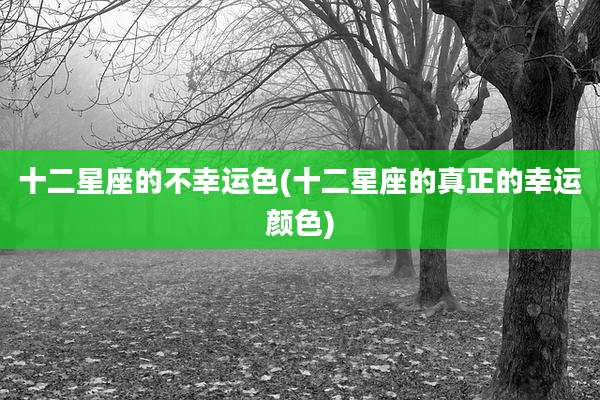 十二星座的不幸运色(十二星座的真正的幸运颜色)