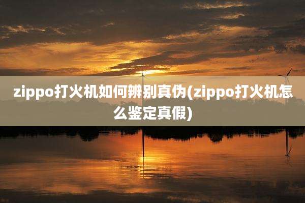 zippo打火机如何辨别真伪(zippo打火机怎么鉴定真假)