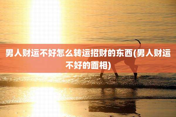 男人财运不好怎么转运招财的东西(男人财运不好的面相)