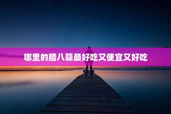 哪里的腊八蒜最好吃又便宜又好吃