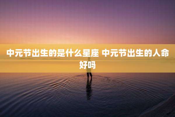 中元节出生的是什么星座 中元节出生的人命好吗