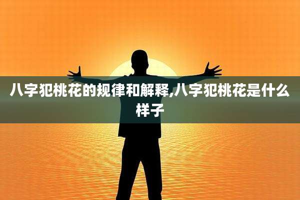 八字犯桃花的规律和解释,八字犯桃花是什么样子
