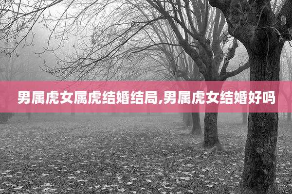 男属虎女属虎结婚结局,男属虎女结婚好吗