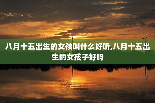 八月十五出生的女孩叫什么好听,八月十五出生的女孩子好吗