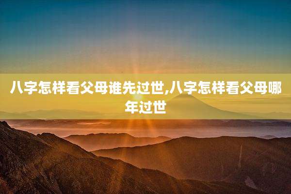 八字怎样看父母谁先过世,八字怎样看父母哪年过世