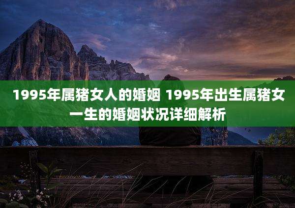 1995年属猪女人的婚姻 1995年出生属猪女一生的婚姻状况详细解析
