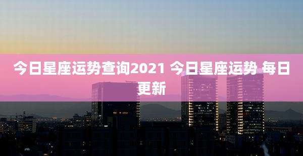 今日星座运势查询2021 今日星座运势 每日更新